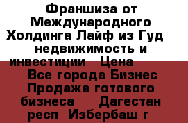 Франшиза от Международного Холдинга Лайф из Гуд - недвижимость и инвестиции › Цена ­ 82 000 - Все города Бизнес » Продажа готового бизнеса   . Дагестан респ.,Избербаш г.